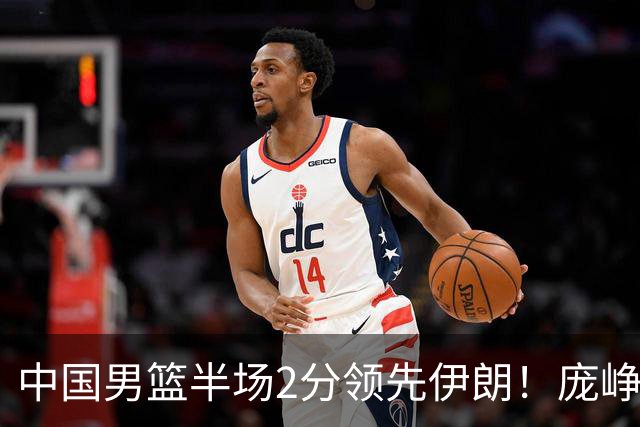 中国男篮半场2分领先伊朗！庞峥麟11分，焦泊乔4+6，廖三宁4分