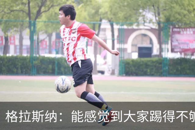 格拉斯纳：能感觉到大家踢得不够放松，我们肩上背着包袱