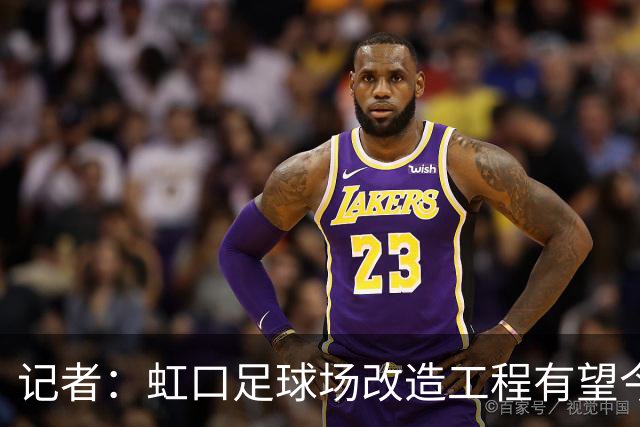 记者：虹口足球场改造工程有望今年年底启动，建设周期约330天